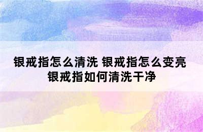 银戒指怎么清洗 银戒指怎么变亮 银戒指如何清洗干净